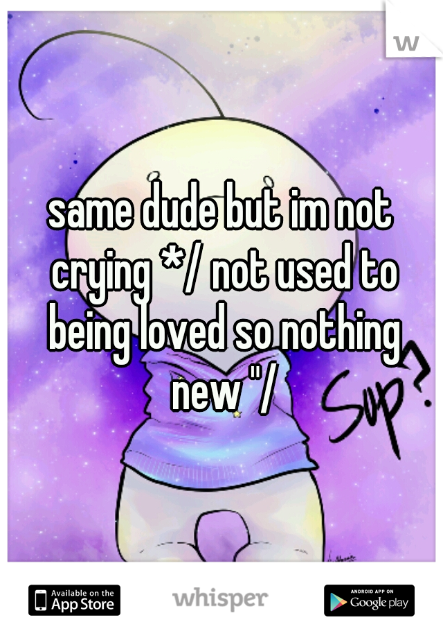 same dude but im not crying */ not used to being loved so nothing new "/