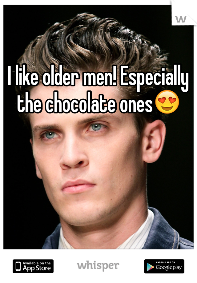 I like older men! Especially the chocolate ones😍
