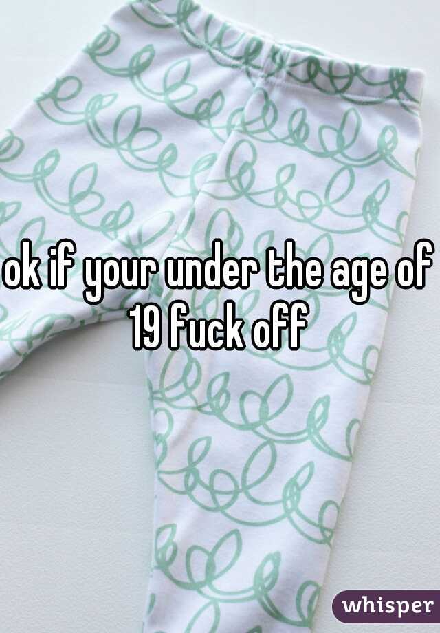 ok if your under the age of 19 fuck off 