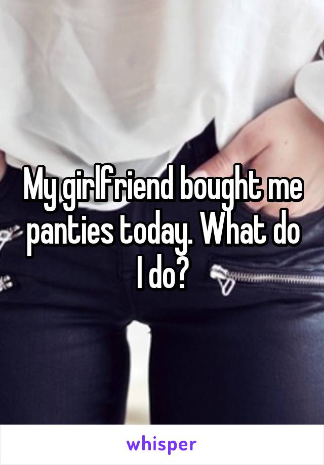 My girlfriend bought me panties today. What do I do?
