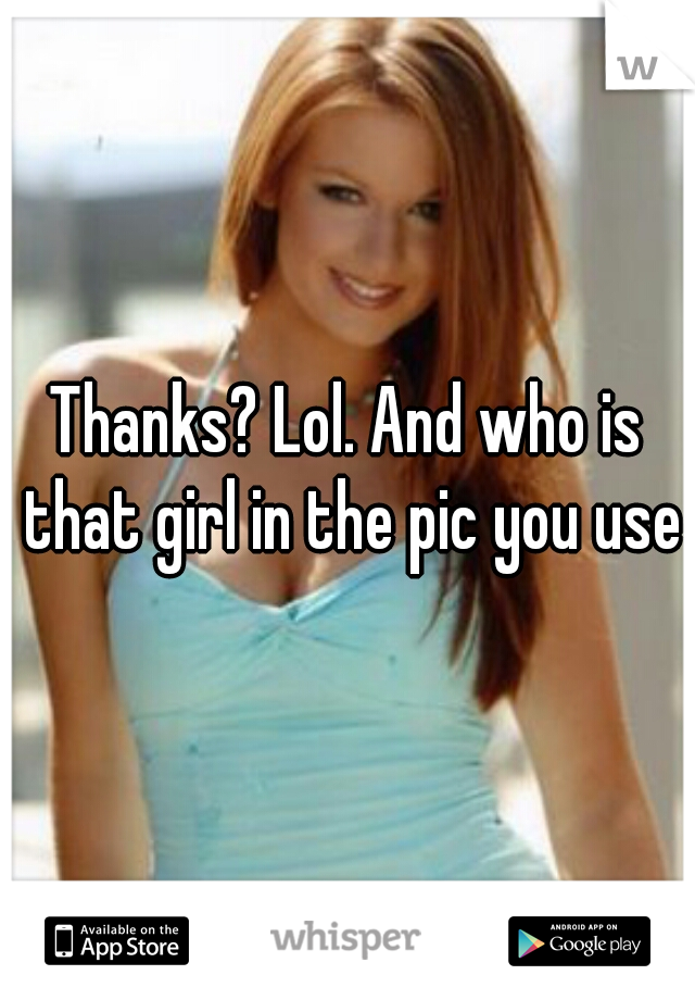 Thanks? Lol. And who is that girl in the pic you used