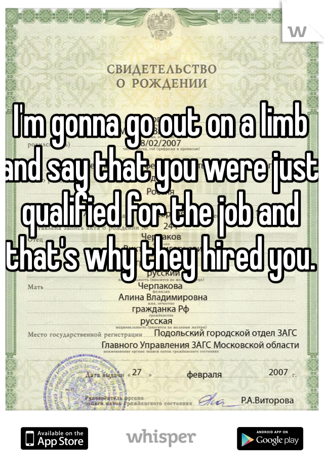 I'm gonna go out on a limb and say that you were just qualified for the job and that's why they hired you. 