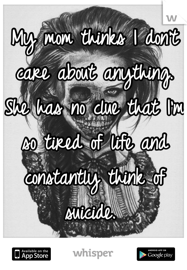 My mom thinks I don't care about anything. She has no clue that I'm so tired of life and constantly think of suicide. 