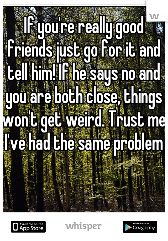 If you're really good friends just go for it and tell him! If he says no and you are both close, things won't get weird. Trust me I've had the same problem