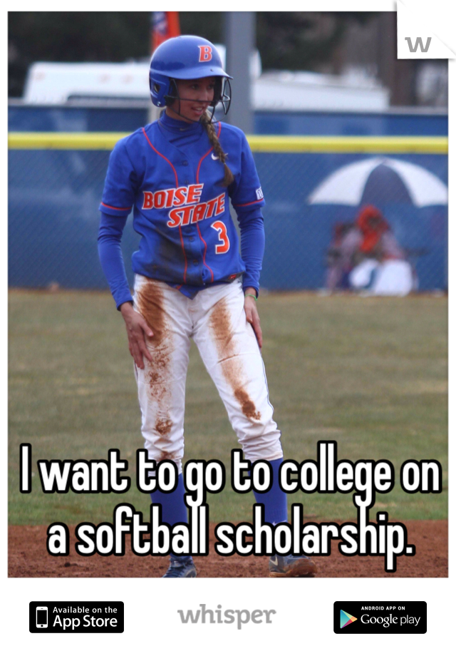 I want to go to college on a softball scholarship. 