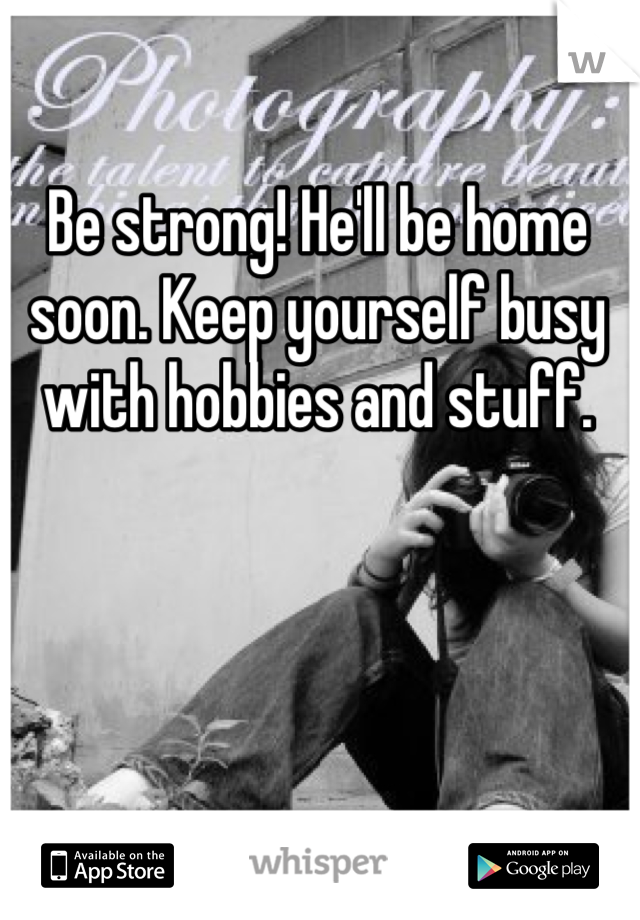 Be strong! He'll be home soon. Keep yourself busy with hobbies and stuff.