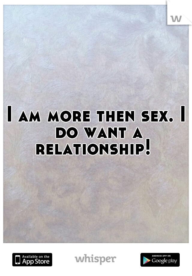 I am more then sex. I do want a relationship!  