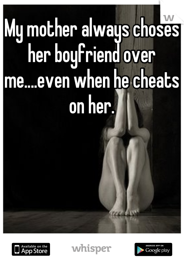 My mother always choses her boyfriend over me....even when he cheats on her.
