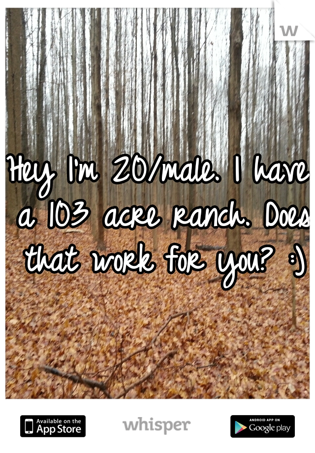 Hey I'm 20/male. I have a 103 acre ranch. Does that work for you? :)
