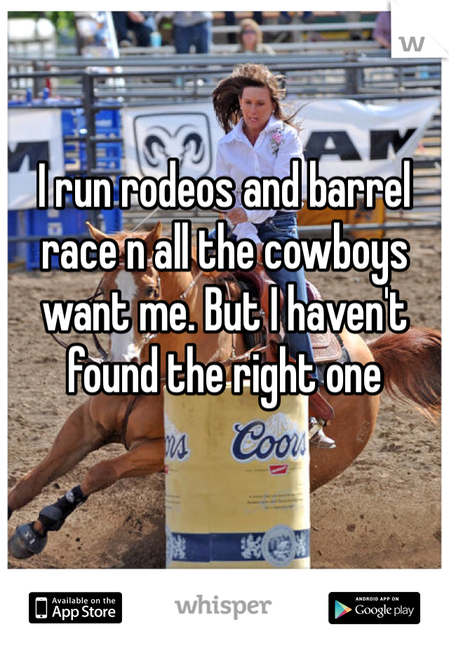 I run rodeos and barrel race n all the cowboys want me. But I haven't found the right one 
