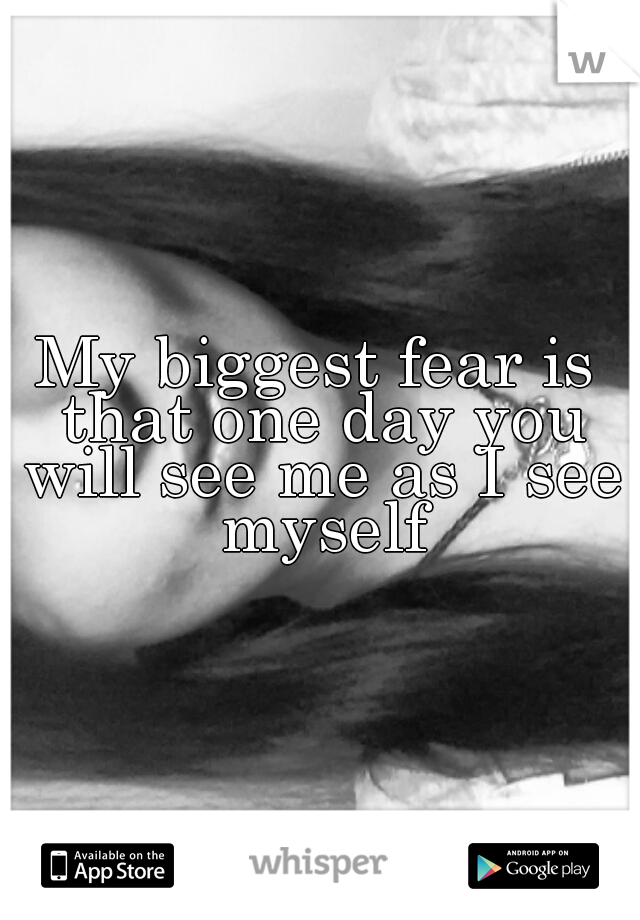 My biggest fear is that one day you will see me as I see myself