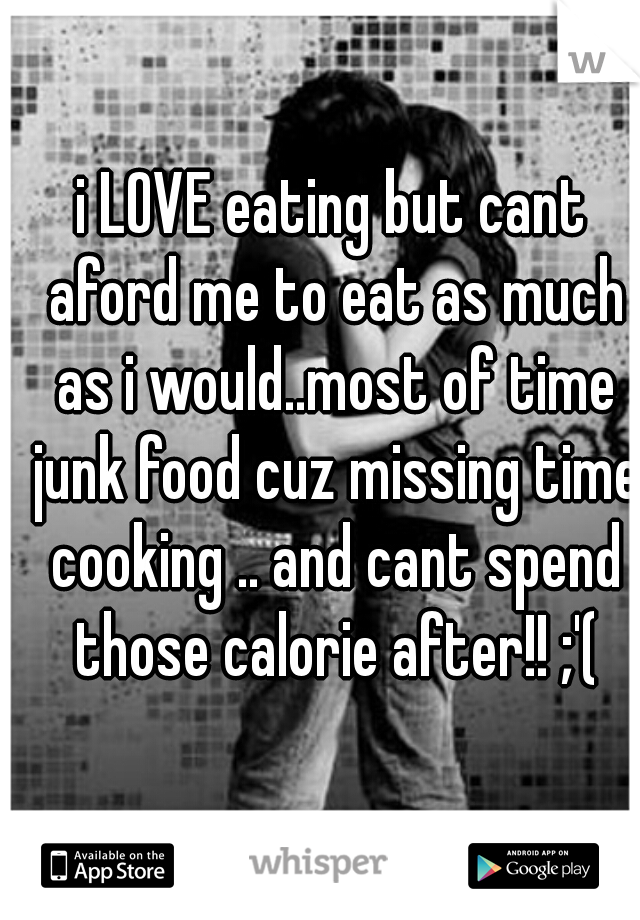 i LOVE eating but cant aford me to eat as much as i would..most of time junk food cuz missing time cooking .. and cant spend those calorie after!! ;'(