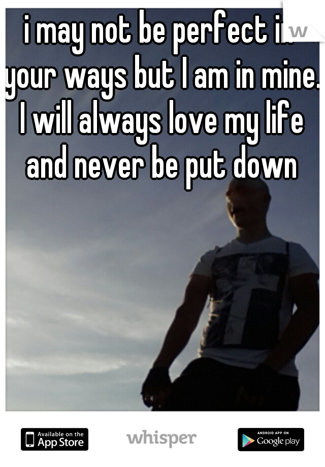 i may not be perfect in your ways but I am in mine. I will always love my life and never be put down