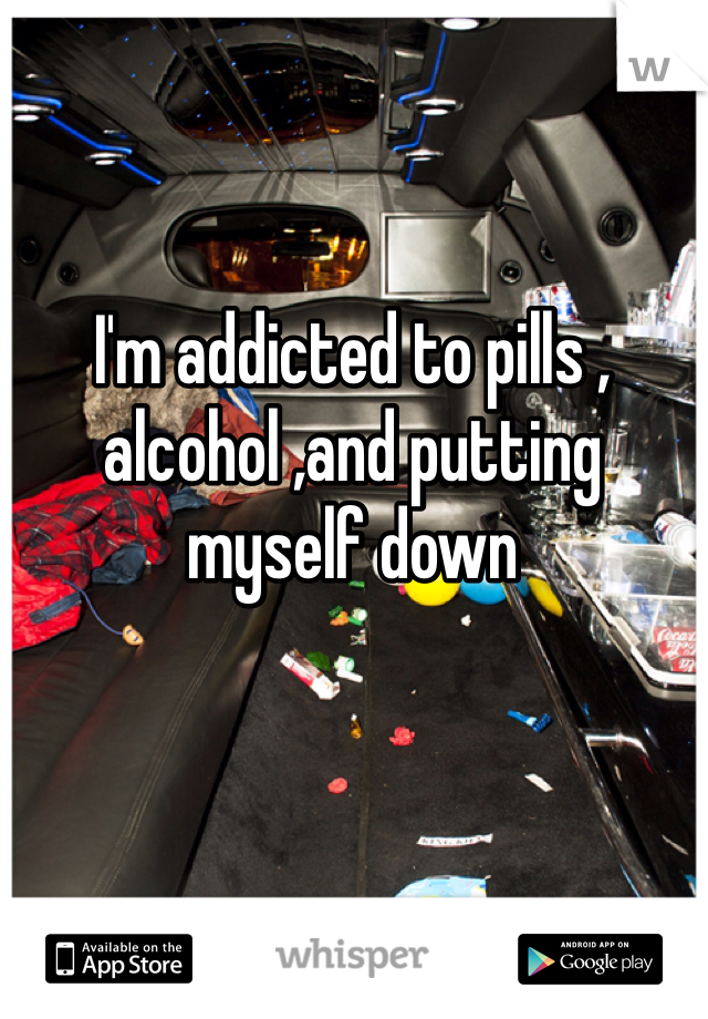 I'm addicted to pills , alcohol ,and putting myself down