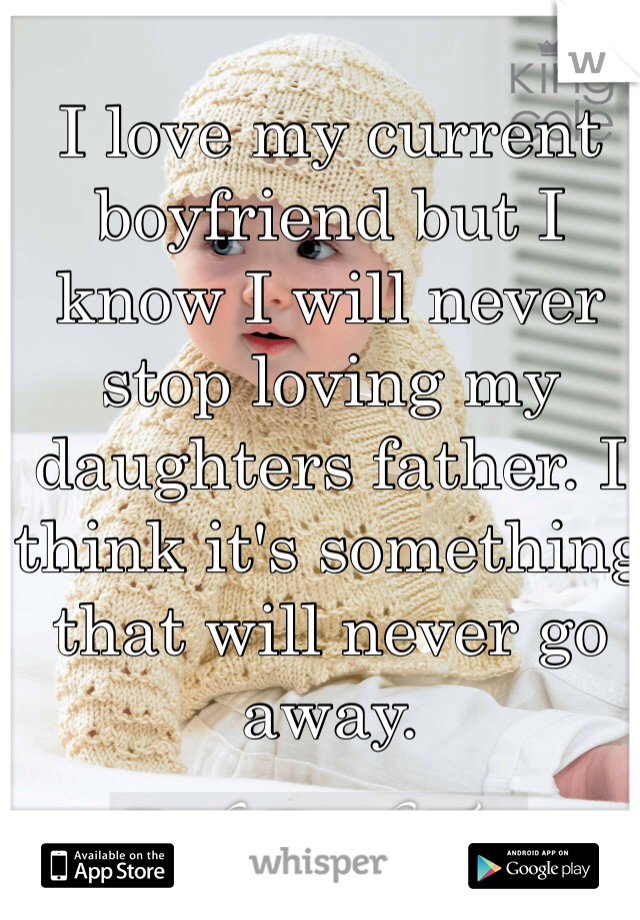 I love my current boyfriend but I know I will never stop loving my daughters father. I think it's something that will never go away. 