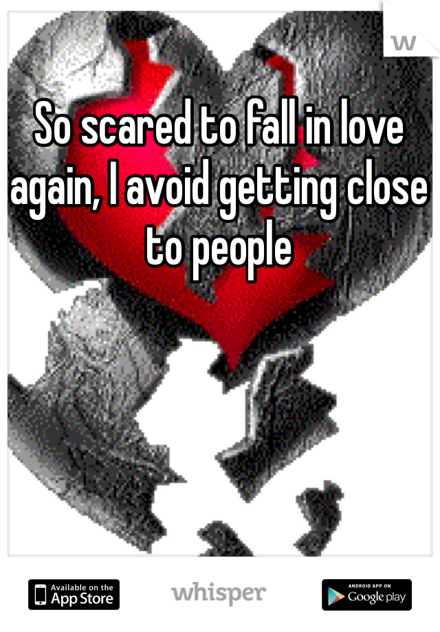 So scared to fall in love again, I avoid getting close to people 