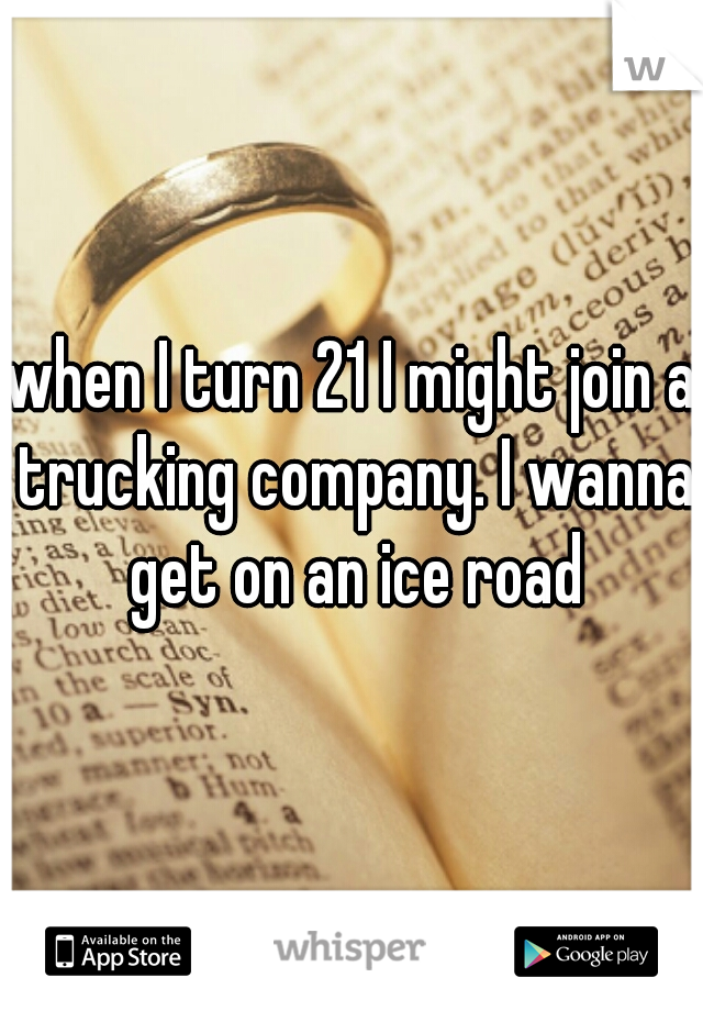 when I turn 21 I might join a trucking company. I wanna get on an ice road