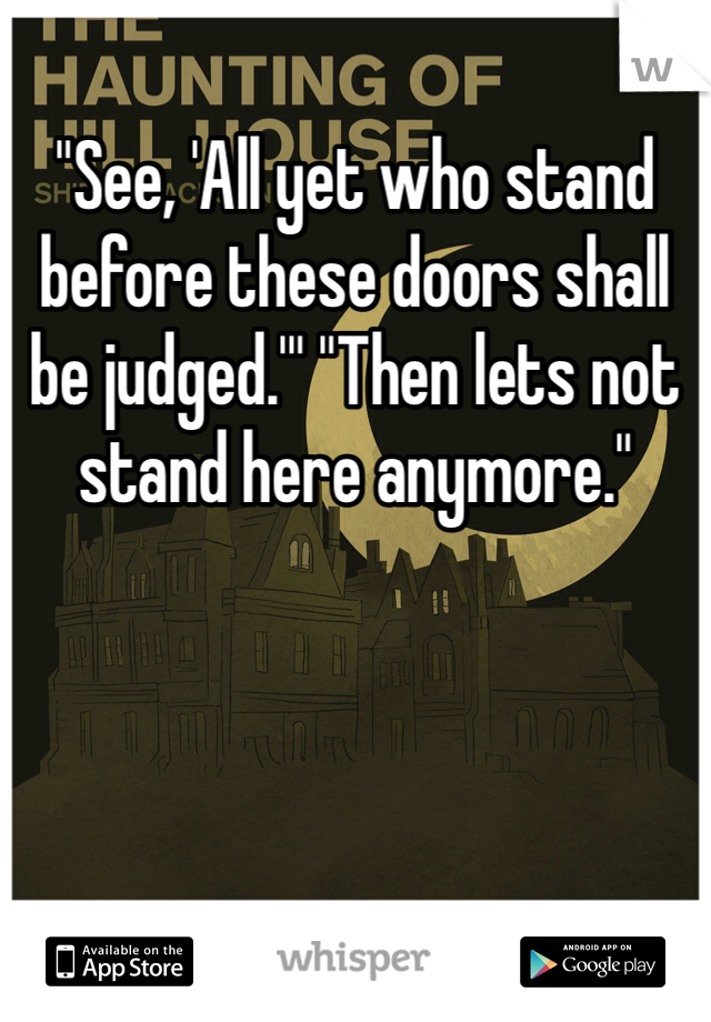 "See, 'All yet who stand before these doors shall be judged.'" "Then lets not stand here anymore."