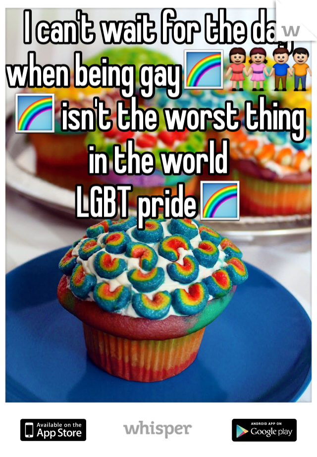 I can't wait for the day when being gay🌈👭👬🌈 isn't the worst thing in the world 
LGBT pride🌈
