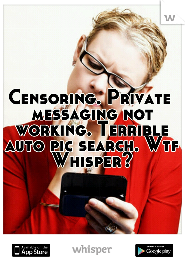 Censoring. Private messaging not working. Terrible auto pic search. Wtf Whisper?