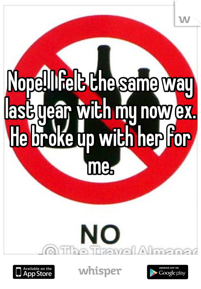 Nope! I felt the same way last year with my now ex. He broke up with her for me.