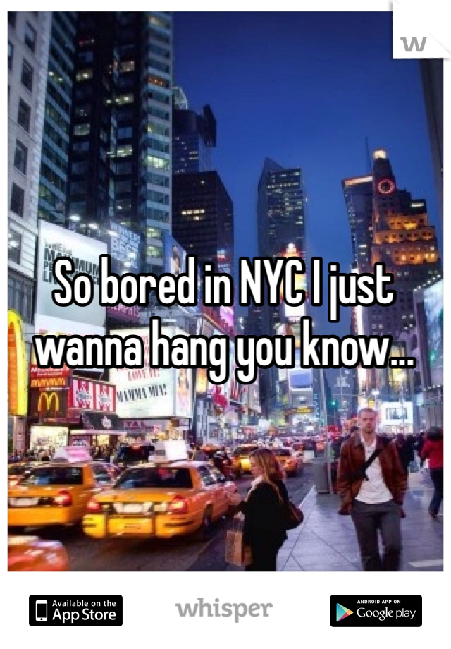 So bored in NYC I just wanna hang you know...