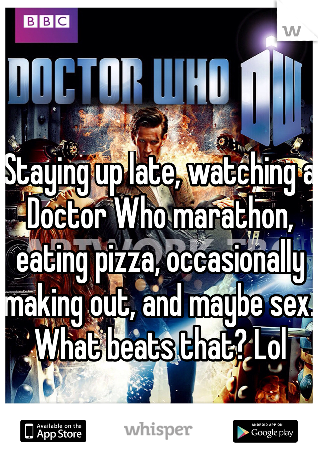 Staying up late, watching a Doctor Who marathon, eating pizza, occasionally making out, and maybe sex. What beats that? Lol