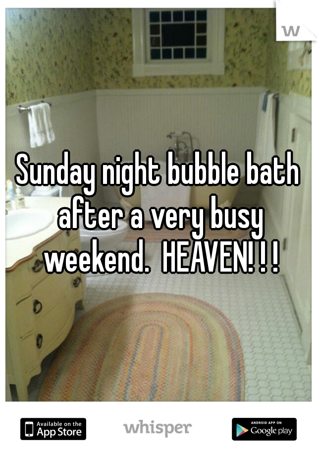 Sunday night bubble bath after a very busy weekend.  HEAVEN! ! !