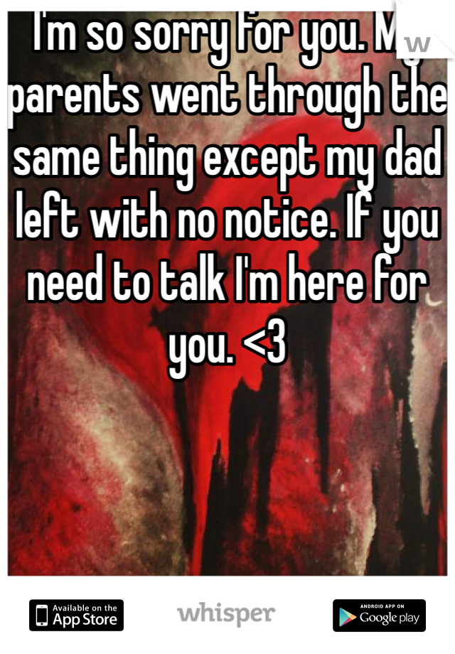 I'm so sorry for you. My parents went through the same thing except my dad left with no notice. If you need to talk I'm here for you. <3