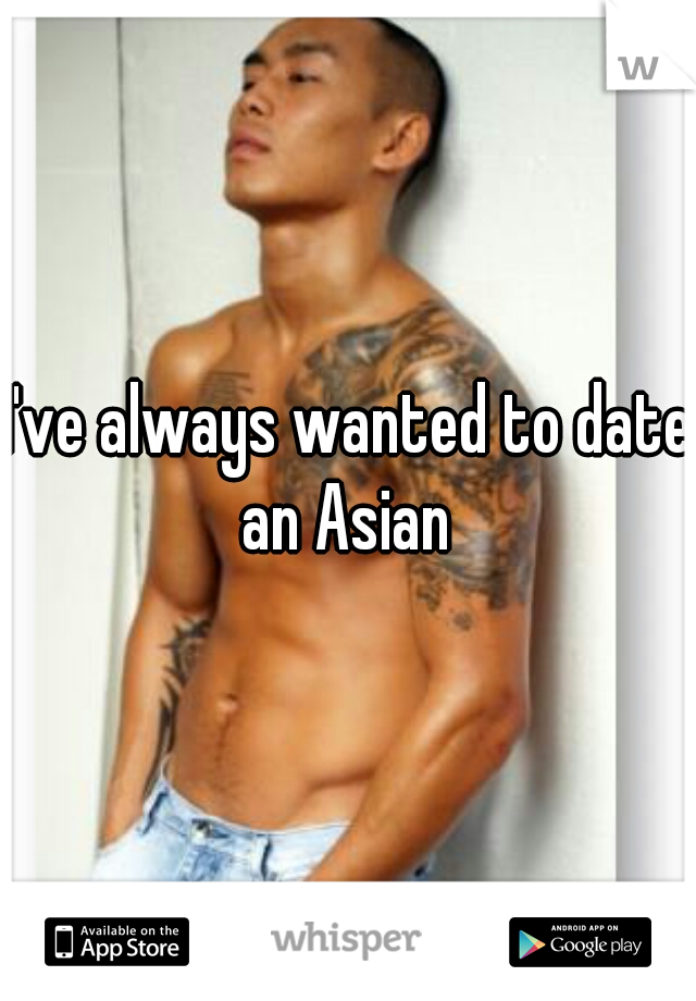 I've always wanted to date an Asian 