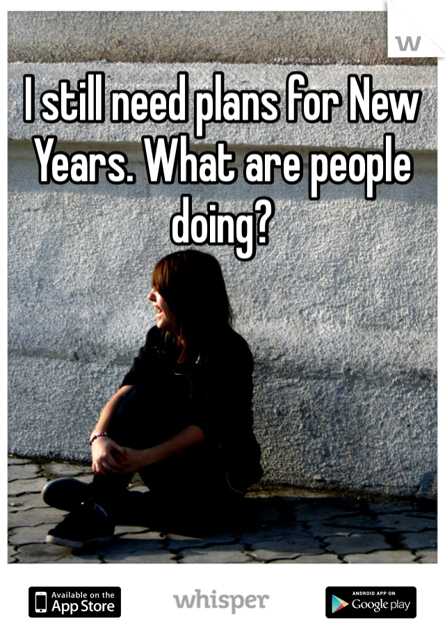 I still need plans for New Years. What are people doing?