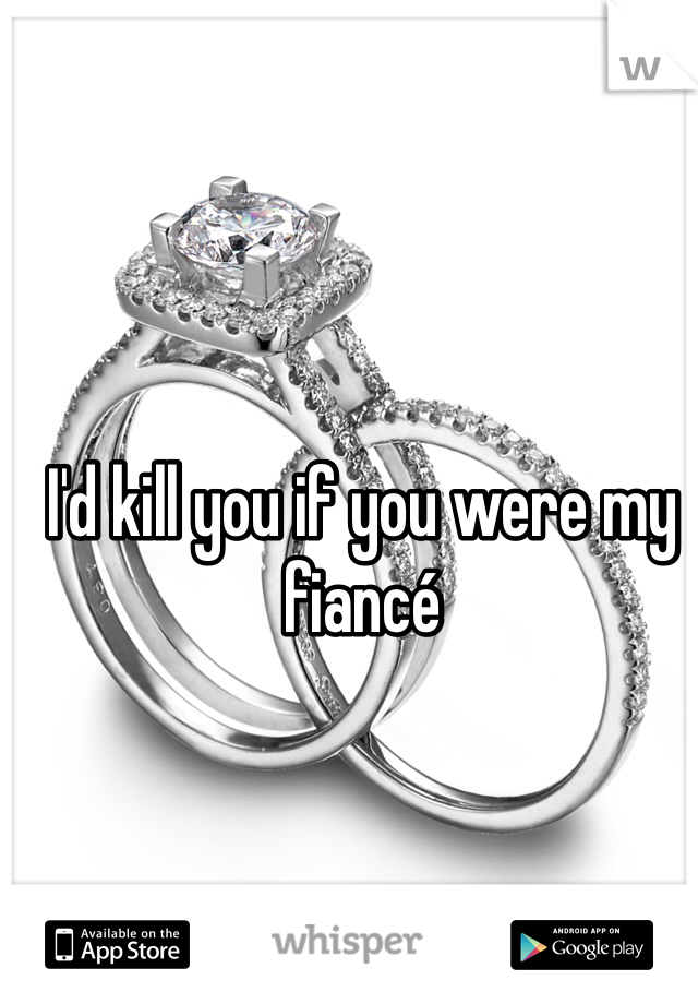 I'd kill you if you were my fiancé 