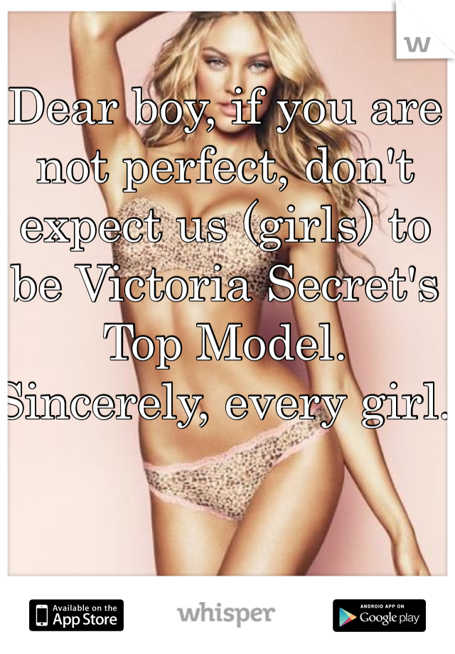 Dear boy, if you are not perfect, don't expect us (girls) to be Victoria Secret's Top Model. Sincerely, every girl.  