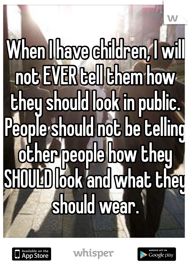 When I have children, I will not EVER tell them how they should look in public. People should not be telling other people how they SHOULD look and what they should wear. 