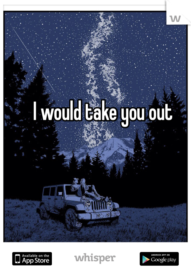 I would take you out 