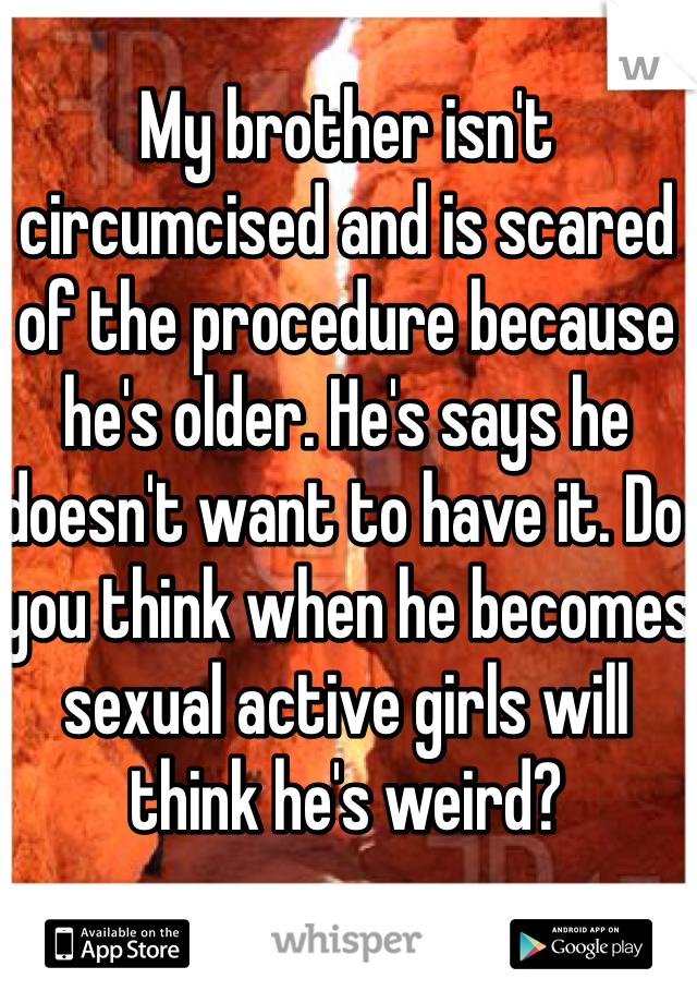 My brother isn't circumcised and is scared of the procedure because he's older. He's says he doesn't want to have it. Do you think when he becomes sexual active girls will think he's weird?