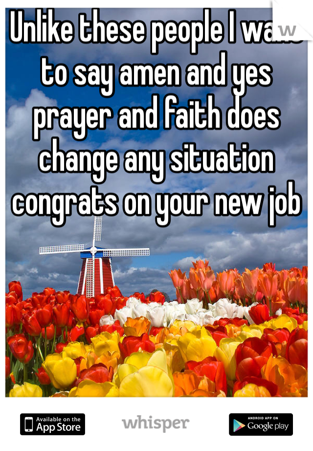 Unlike these people I want to say amen and yes prayer and faith does change any situation congrats on your new job 