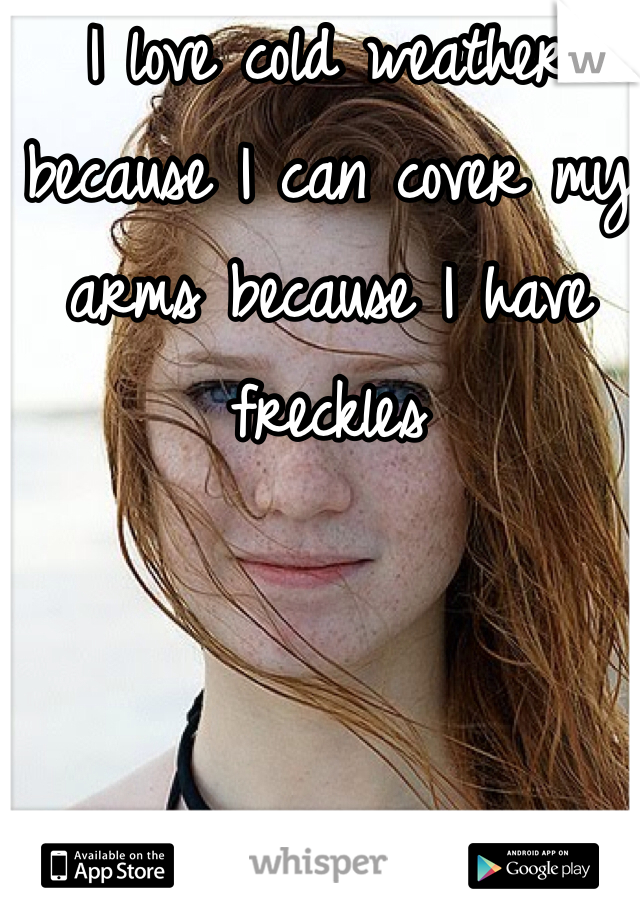 I love cold weather because I can cover my arms because I have freckles 