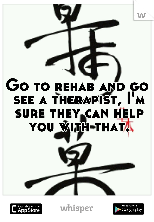 Go to rehab and go see a therapist, I'm sure they can help you with that.