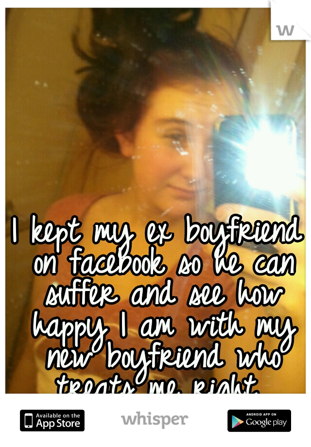 I kept my ex boyfriend on facebook so he can suffer and see how happy I am with my new boyfriend who treats me right 