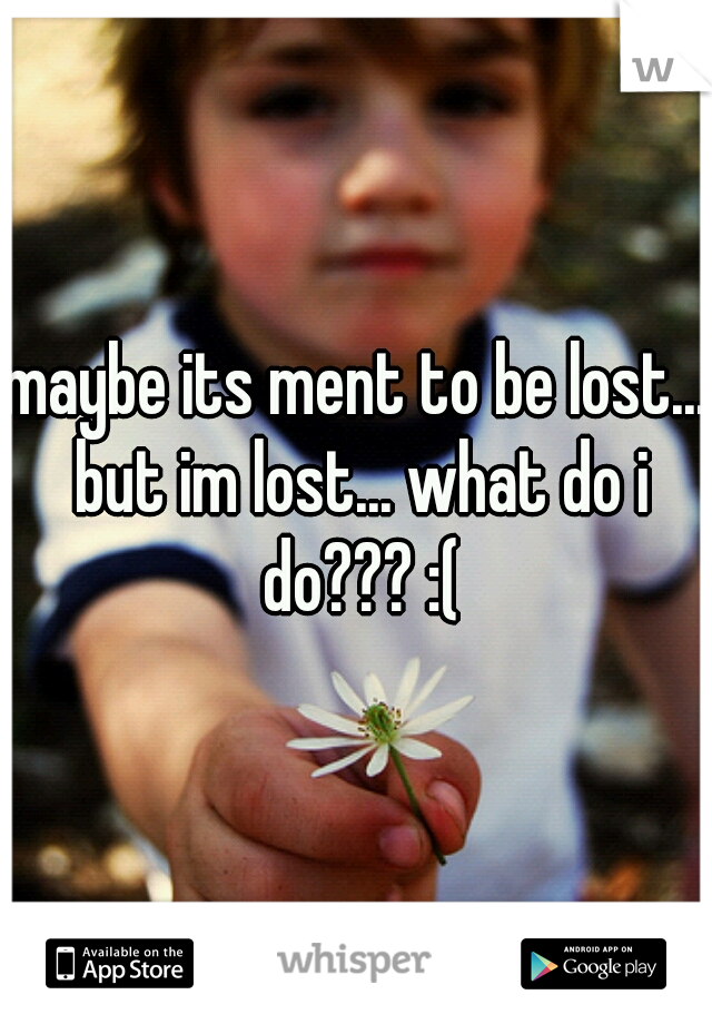 maybe its ment to be lost... but im lost... what do i do??? :(