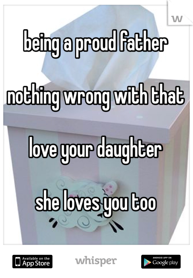 being a proud father

nothing wrong with that

love your daughter

she loves you too