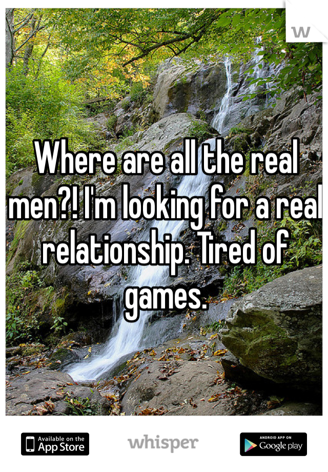 Where are all the real men?! I'm looking for a real relationship. Tired of games. 