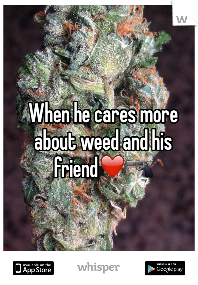 When he cares more about weed and his friend❤️🔫