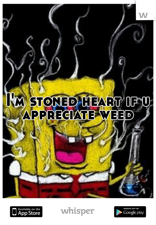I'm stoned heart if u appreciate weed 
