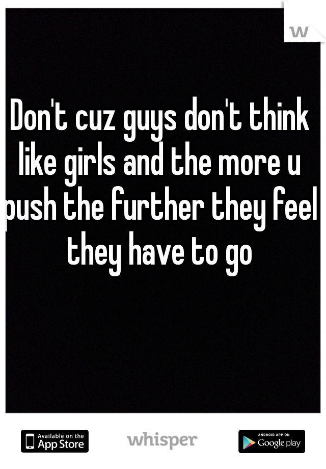 Don't cuz guys don't think like girls and the more u push the further they feel they have to go 