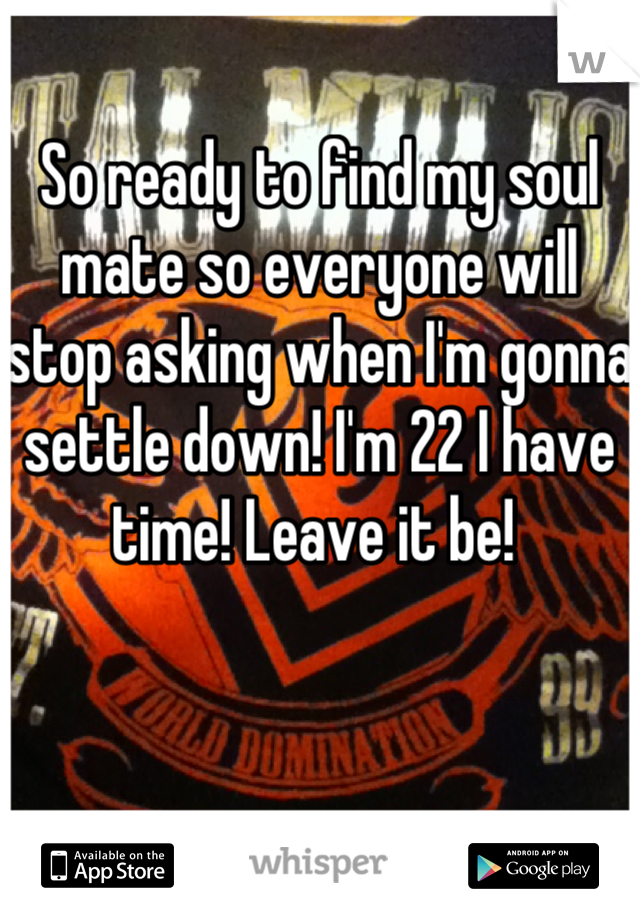 So ready to find my soul mate so everyone will stop asking when I'm gonna settle down! I'm 22 I have time! Leave it be! 