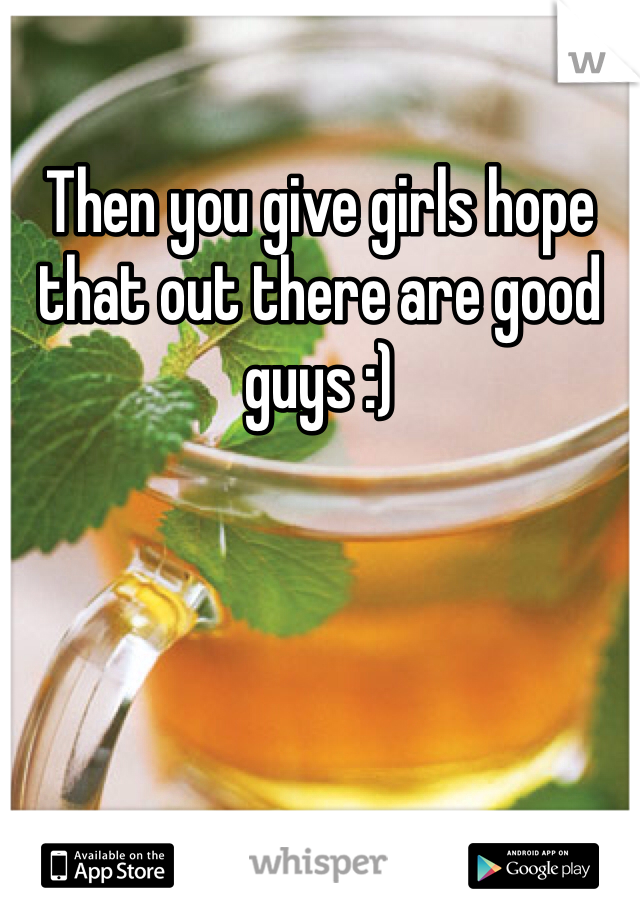 Then you give girls hope that out there are good guys :) 