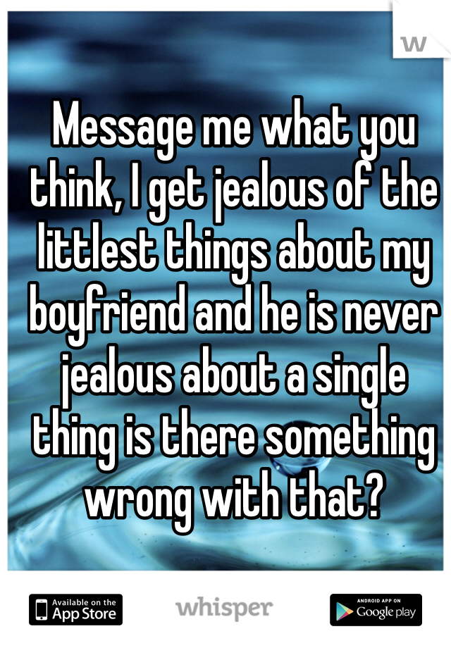 Message me what you think, I get jealous of the littlest things about my boyfriend and he is never jealous about a single thing is there something wrong with that?