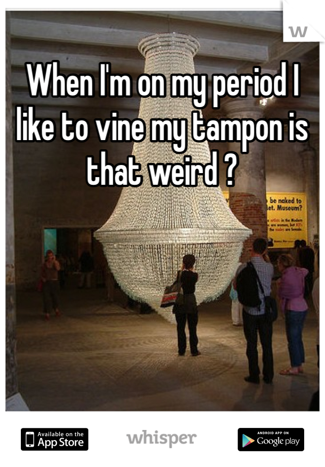 When I'm on my period I like to vine my tampon is that weird ? 
 